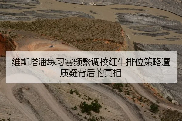 维斯塔潘练习赛频繁调校红牛排位策略遭质疑背后的真相
