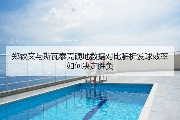 郑钦文与斯瓦泰克硬地数据对比解析发球效率如何决定胜负