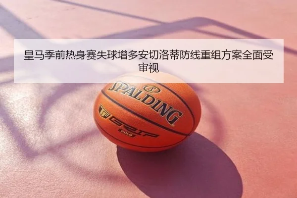 皇马季前热身赛失球增多安切洛蒂防线重组方案全面受审视