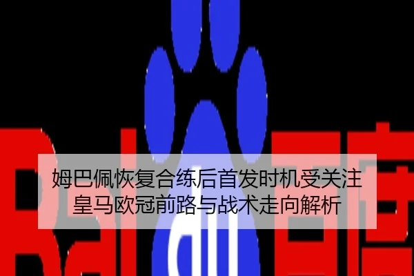 姆巴佩恢复合练后首发时机受关注 皇马欧冠前路与战术走向解析