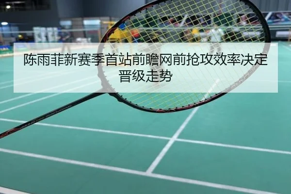 陈雨菲新赛季首站前瞻网前抢攻效率决定晋级走势