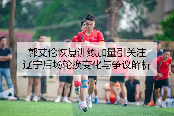 郭艾伦恢复训练加量引关注 辽宁后场轮换变化与争议解析