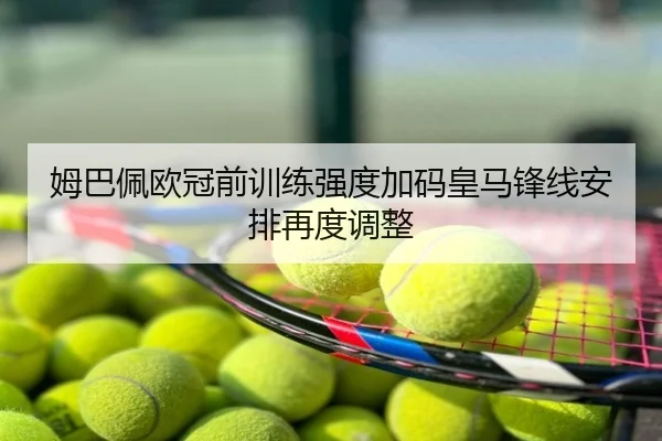 姆巴佩欧冠前训练强度加码皇马锋线安排再度调整