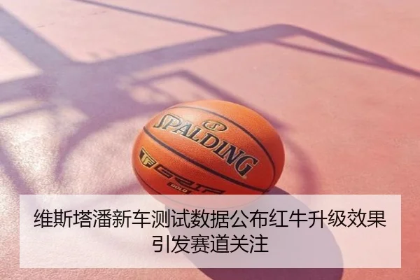 维斯塔潘新车测试数据公布红牛升级效果引发赛道关注
