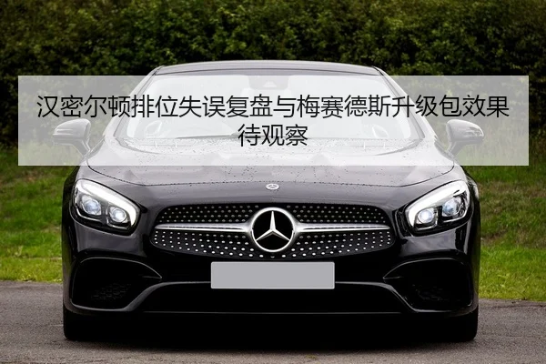 汉密尔顿排位失误复盘与梅赛德斯升级包效果待观察